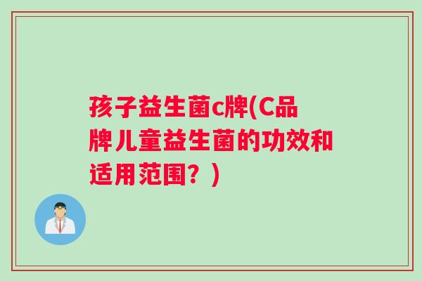 孩子益生菌c牌(C品牌儿童益生菌的功效和适用范围？)