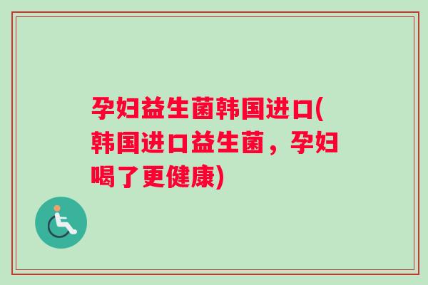 孕妇益生菌韩国进口(韩国进口益生菌，孕妇喝了更健康)