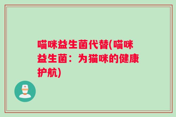 喵咪益生菌代替(喵咪益生菌：为猫咪的健康护航)
