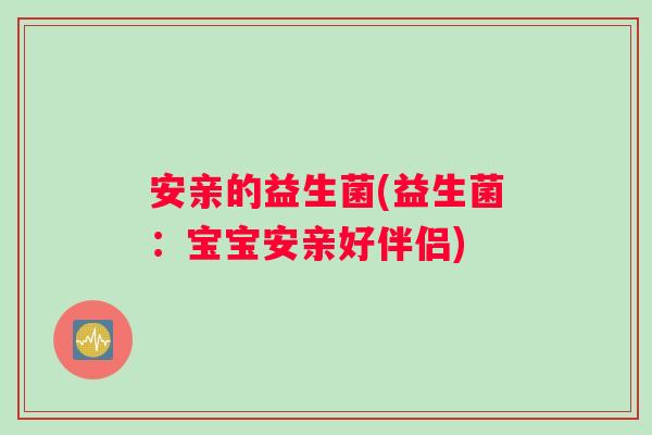 安亲的益生菌(益生菌:宝宝安亲好伴侣) 安亲的益生菌(益生菌:宝宝安亲好伴侣)