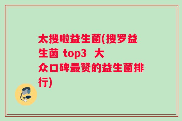 太搜啦益生菌(搜罗益生菌 top3 大众口碑赞的益生菌排行) 太搜啦益生菌(搜罗益生菌 top3 大众口碑赞的益生菌排行)