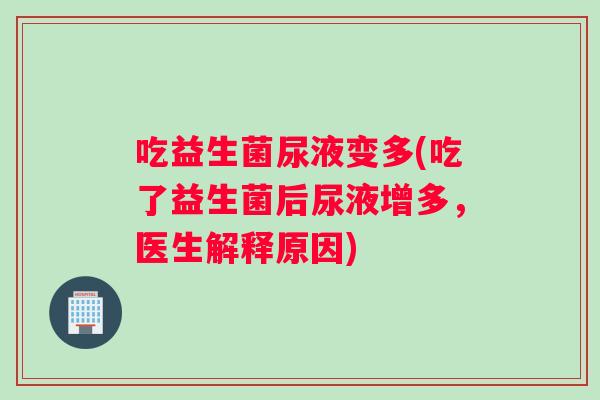 吃益生菌尿液变多(吃了益生菌后尿液增多,医生解释原因) 吃益生菌尿液变多(吃了益生菌后尿液增多,医生解释原因)