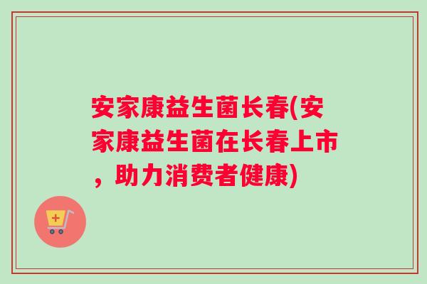 安家康益生菌长春(安家康益生菌在长春上市，助力消费者健康)