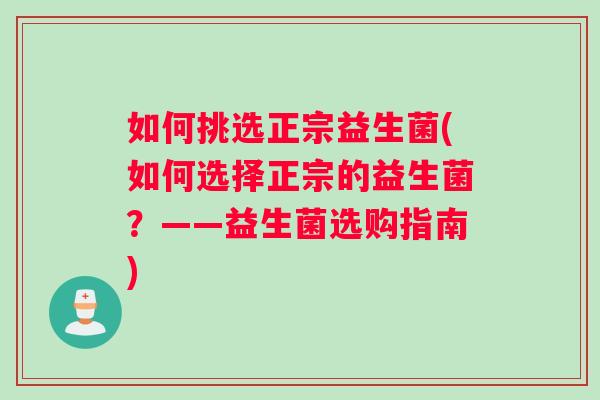 如何挑选正宗益生菌(如何选择正宗的益生菌？——益生菌选购指南)