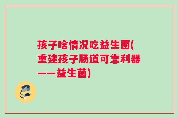 孩子啥情况吃益生菌(重建孩子肠道可靠利器——益生菌)