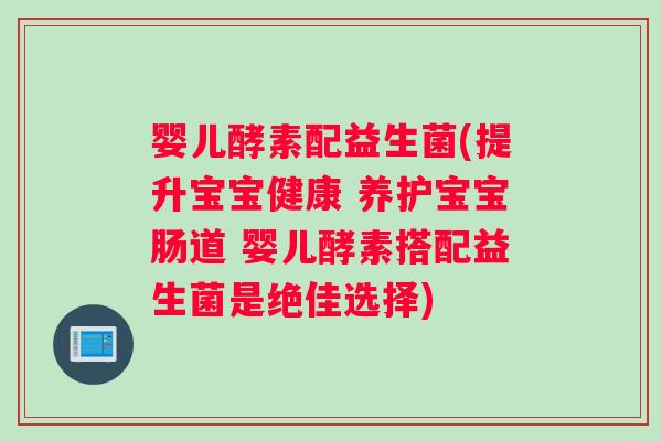 婴儿酵素配益生菌(提升宝宝健康 养护宝宝肠道 婴儿酵素搭配益生菌是绝佳选择) 婴儿酵素配益生菌(提升宝宝健康 养护宝宝肠道 婴儿酵素搭配益生菌是绝佳选择)
