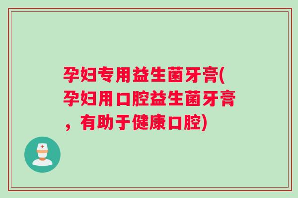 孕妇专用益生菌牙膏(孕妇用口腔益生菌牙膏，有助于健康口腔)