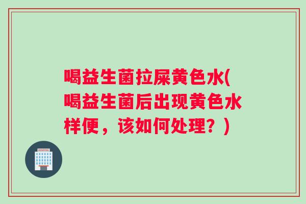 喝益生菌拉屎黄色水(喝益生菌后出现黄色水样便，该如何处理？)