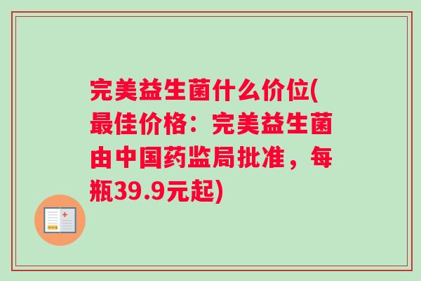 完美益生菌什么价位(最佳价格：完美益生菌由中国药监局批准，每瓶39.9元起)