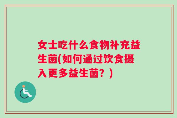 女士吃什么食物补充益生菌(如何通过饮食摄入更多益生菌？)