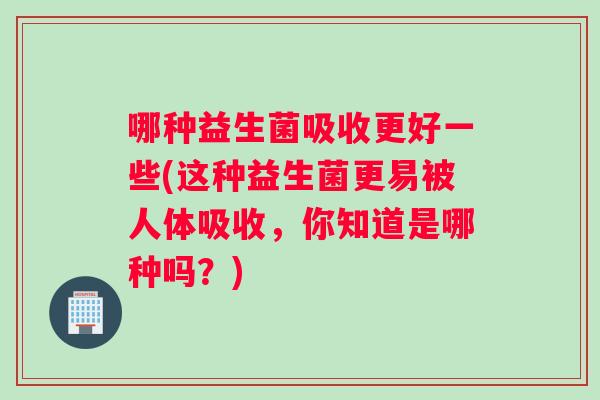 哪种益生菌吸收更好一些(这种益生菌更易被人体吸收，你知道是哪种吗？)