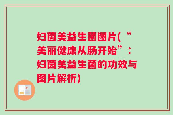 妇茵美益生菌图片(“美丽健康从肠开始”：妇茵美益生菌的功效与图片解析)