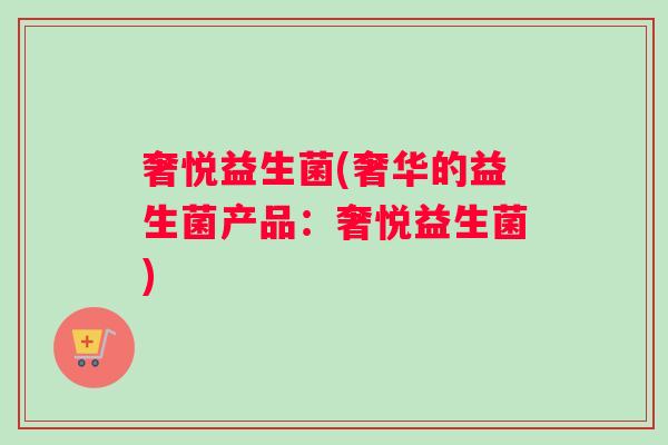 奢悦益生菌(奢华的益生菌产品:奢悦益生菌) 奢悦益生菌(奢华的益生菌产品:奢悦益生菌)