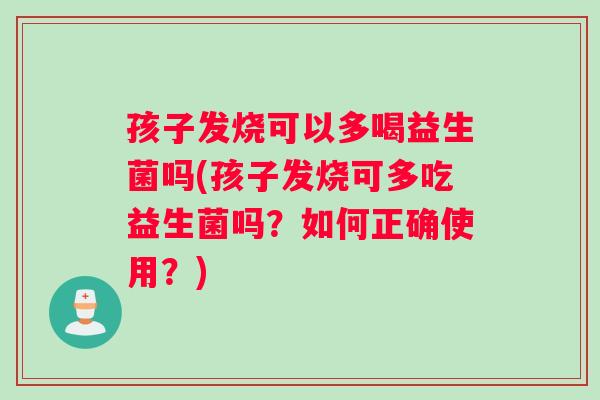 孩子发烧可以多喝益生菌吗(孩子发烧可多吃益生菌吗？如何正确使用？)