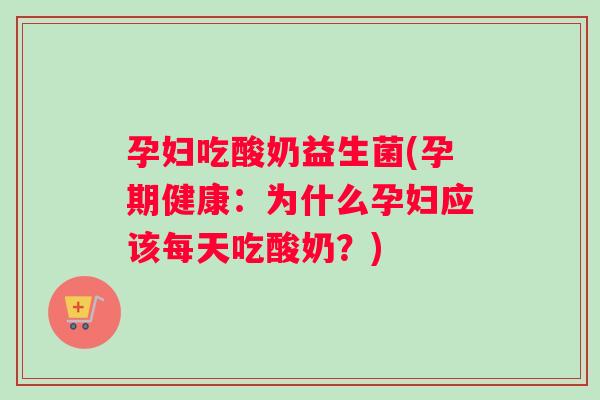 孕妇吃酸奶益生菌(孕期健康：为什么孕妇应该每天吃酸奶？)