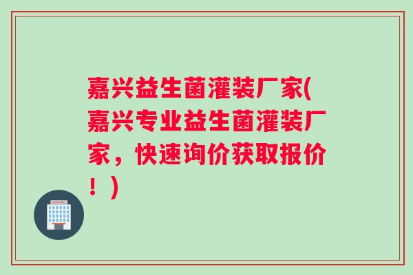 嘉兴益生菌灌装厂家(嘉兴专业益生菌灌装厂家，快速询价获取报价！)