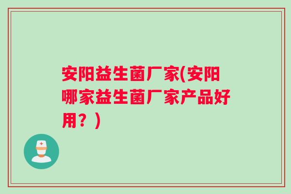 安阳益生菌厂家(安阳哪家益生菌厂家产品好用?) 安阳益生菌厂家(安阳哪家益生菌厂家产品好用?)