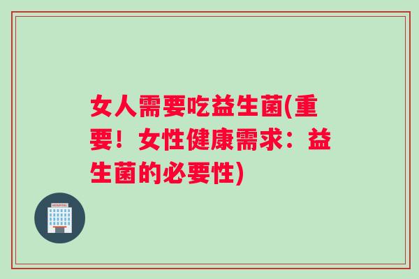 女人需要吃益生菌(重要！女性健康需求：益生菌的必要性)
