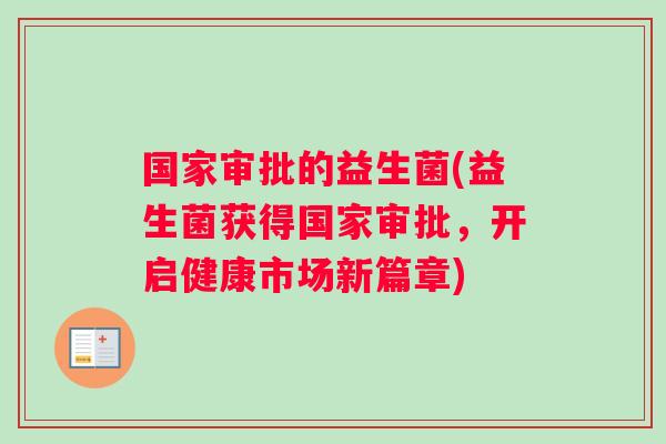 国家审批的益生菌(益生菌获得国家审批,开启健康市场新篇章) 国家审批的益生菌(益生菌获得国家审批,开启健康市场新篇章)