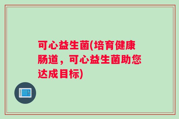 可心益生菌(培育健康肠道，可心益生菌助您达成目标)