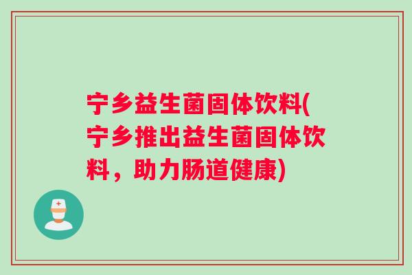 宁乡益生菌固体饮料(宁乡推出益生菌固体饮料,助力肠道健康) 宁乡益生菌固体饮料(宁乡推出益生菌固体饮料,助力肠道健康)