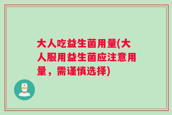 大人吃益生菌用量(大人服用益生菌应注意用量，需谨慎选择)