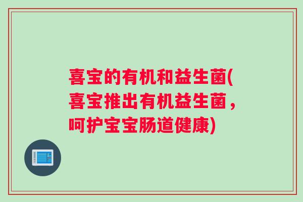 喜宝的有机和益生菌(喜宝推出有机益生菌，呵护宝宝肠道健康)