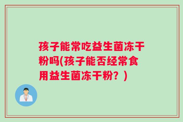 孩子能常吃益生菌冻干粉吗(孩子能否经常食用益生菌冻干粉？)