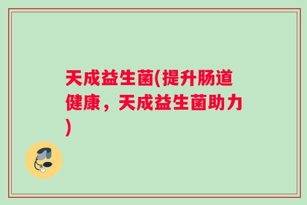 天成益生菌(提升肠道健康，天成益生菌助力)