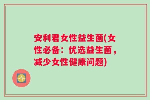 安利君女性益生菌(女性必备：优选益生菌，减少女性健康问题)