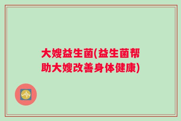 大嫂益生菌(益生菌帮助大嫂改善身体健康) 大嫂益生菌(益生菌帮助大嫂改善身体健康)