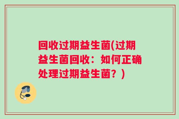 回收过期益生菌(过期益生菌回收：如何正确处理过期益生菌？)