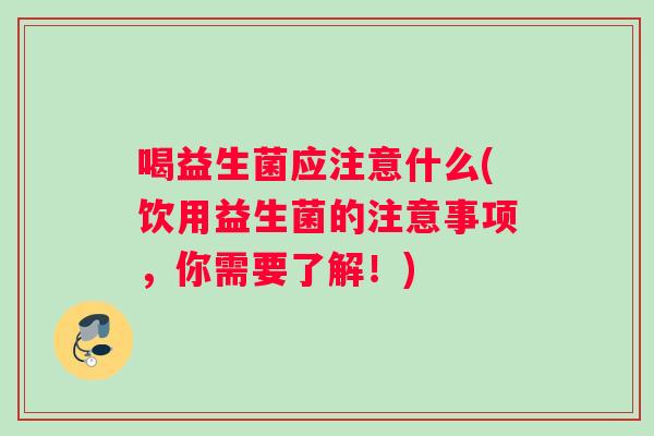喝益生菌应注意什么(饮用益生菌的注意事项,你需要了解!) 喝益生菌应注意什么(饮用益生菌的注意事项,你需要了解!)