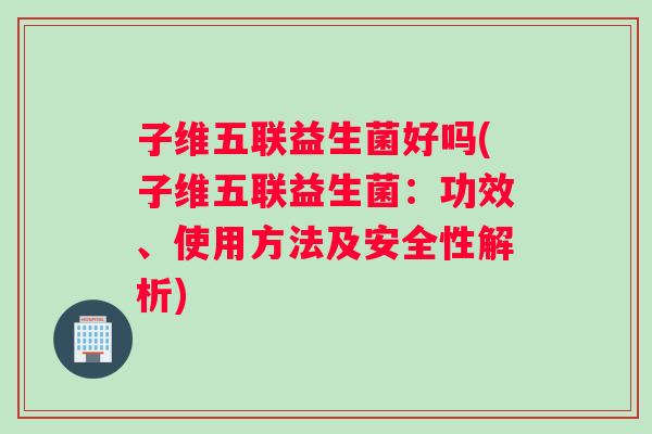 子维五联益生菌好吗(子维五联益生菌：功效、使用方法及安全性解析)