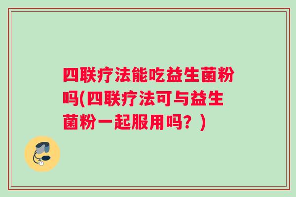 四联疗法能吃益生菌粉吗(四联疗法可与益生菌粉一起服用吗？)