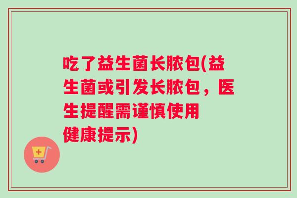 吃了益生菌长脓包(益生菌或引发长脓包，医生提醒需谨慎使用  健康提示)