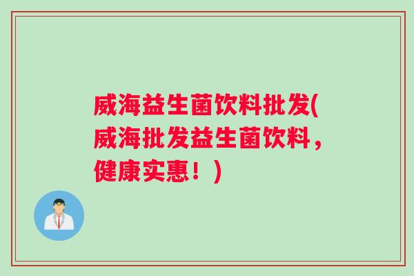 威海益生菌饮料批发(威海批发益生菌饮料,健康实惠!) 威海益生菌饮料批发(威海批发益生菌饮料,健康实惠!)