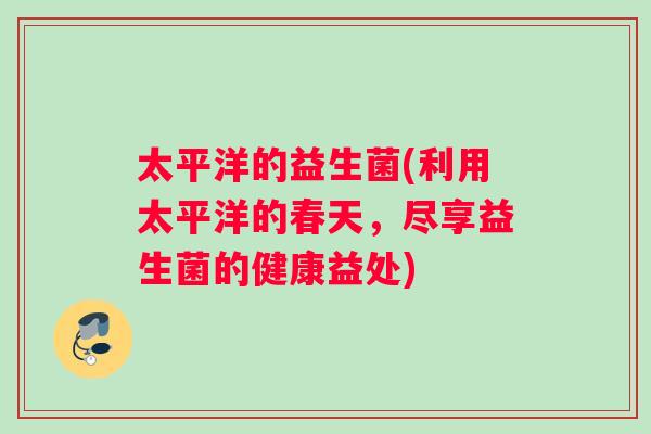 太平洋的益生菌(利用太平洋的春天，尽享益生菌的健康益处)