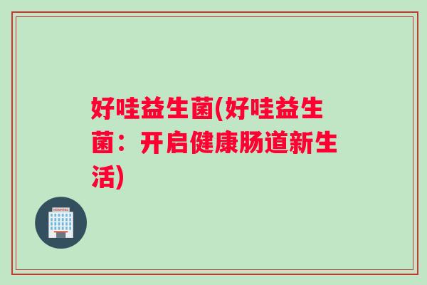 好哇益生菌(好哇益生菌：开启健康肠道新生活)