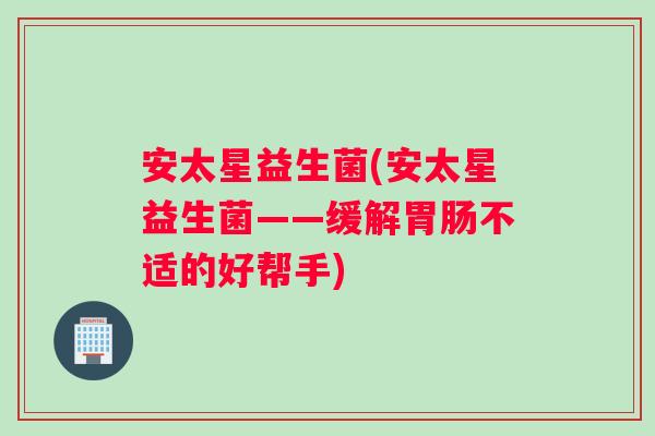 安太星益生菌(安太星益生菌——缓解胃肠不适的好帮手)