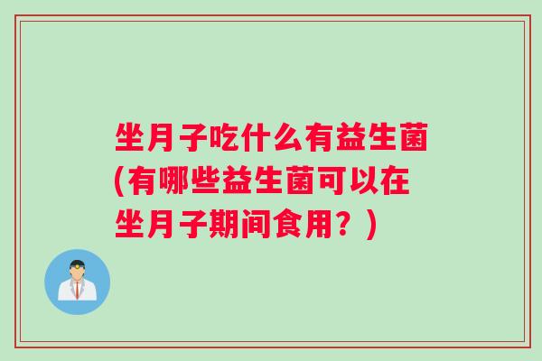 坐月子吃什么有益生菌(有哪些益生菌可以在坐月子期间食用？)