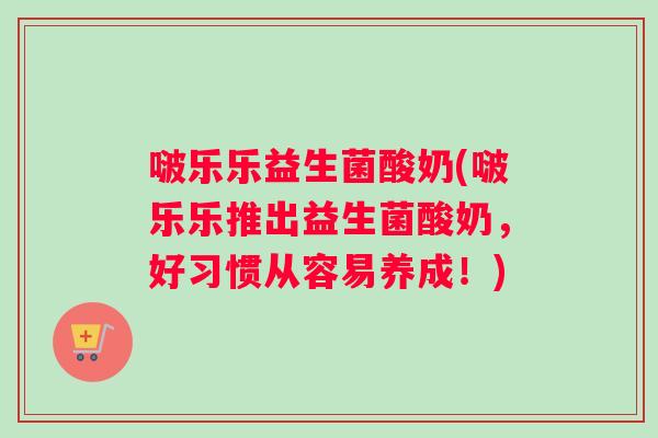 啵乐乐益生菌酸奶(啵乐乐推出益生菌酸奶,好习惯从容易养成!) 啵乐乐益生菌酸奶(啵乐乐推出益生菌酸奶,好习惯从容易养成!)