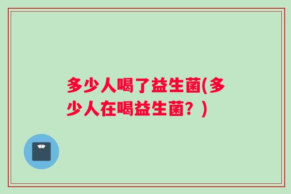 多少人喝了益生菌(多少人在喝益生菌？)