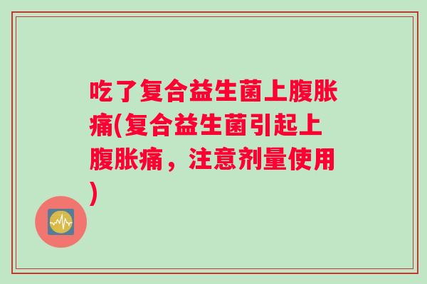吃了复合益生菌上痛(复合益生菌引起上痛,注意剂量使用) 吃了复合益生菌上痛(复合益生菌引起上痛,注意剂量使用)