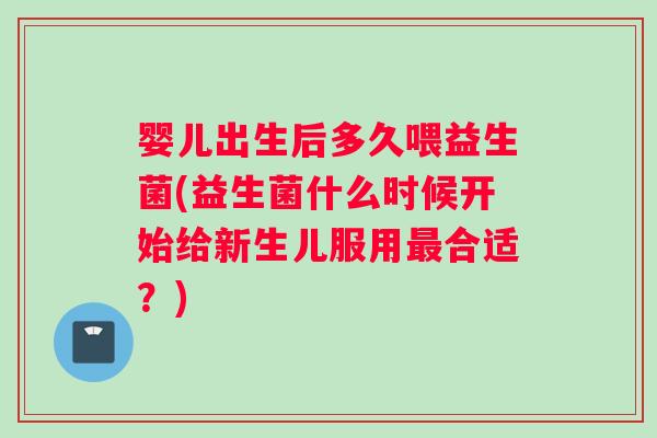 婴儿出生后多久喂益生菌(益生菌什么时候开始给新生儿服用最合适？)
