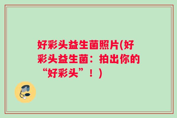 好彩头益生菌照片(好彩头益生菌：拍出你的“好彩头”！)