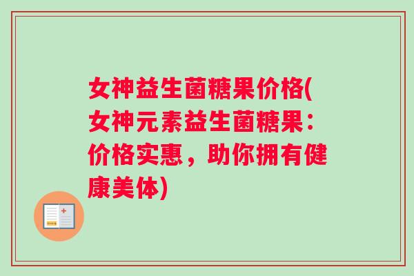 女神益生菌糖果价格(女神元素益生菌糖果：价格实惠，助你拥有健康美体)