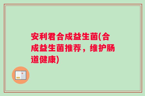 安利君合成益生菌(合成益生菌推荐，维护肠道健康)