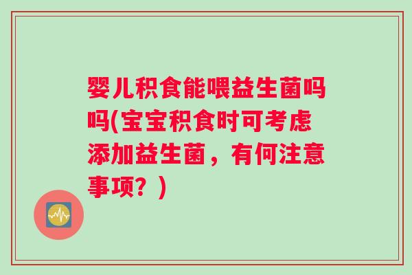 婴儿积食能喂益生菌吗吗(宝宝积食时可考虑添加益生菌，有何注意事项？)