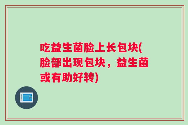 吃益生菌脸上长包块(脸部出现包块，益生菌或有助好转)